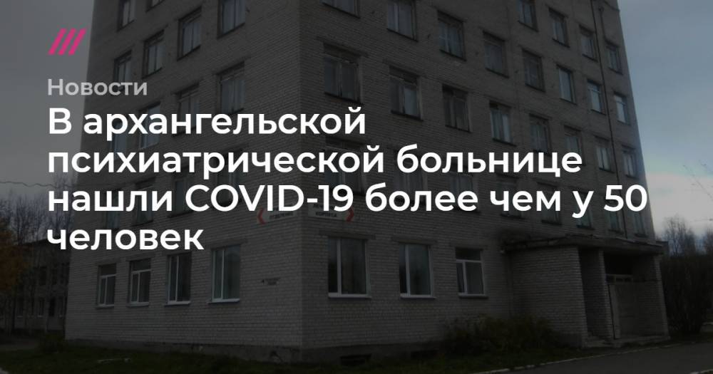 В архангельской психиатрической больнице нашли COVID-19 более чем у 50 человек - tvrain.ru - Москва - Иркутск - Таиланд
