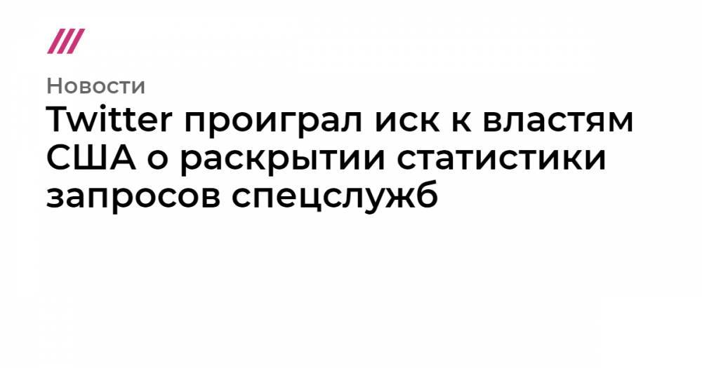 Twitter проиграл иск к властям США о раскрытии статистики запросов спецслужб - tvrain.ru - США