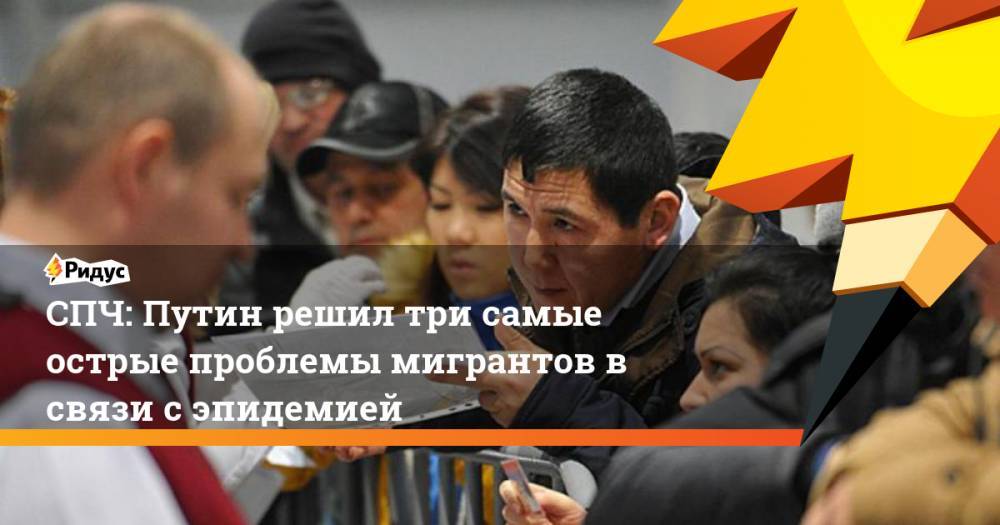 Татьяна Мерзлякова - СПЧ: Путин решил три самые острые проблемы мигрантов в связи с эпидемией - ridus.ru - Россия