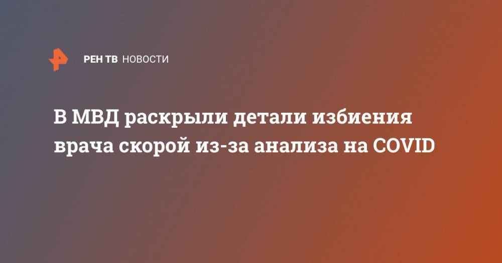 В МВД раскрыли детали избиения врача скорой из-за анализа на COVID - ren.tv - Кировская обл.