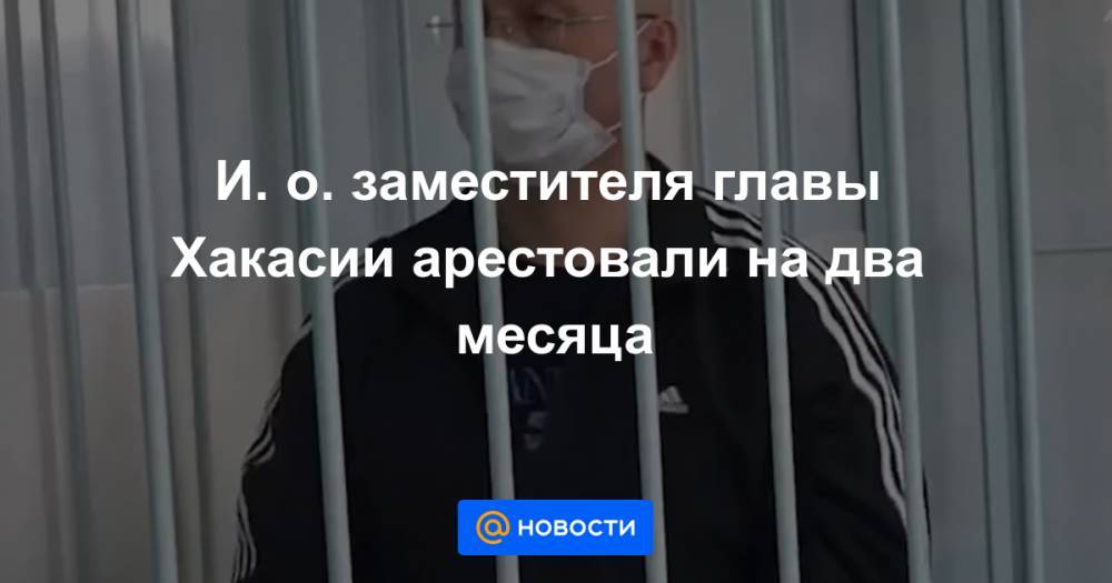 Сергей Новиков - И. о. заместителя главы Хакасии арестовали на два месяца - news.mail.ru - респ. Хакасия
