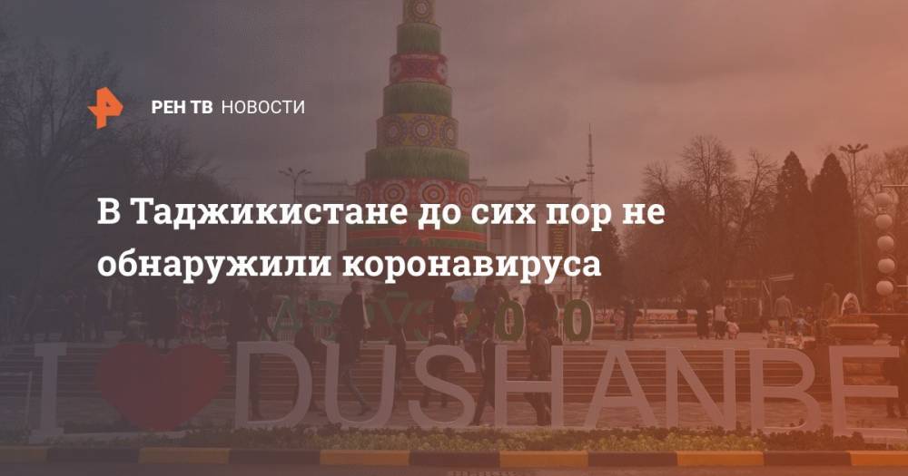 В Таджикистане до сих пор не обнаружили коронавируса - ren.tv - Таджикистан