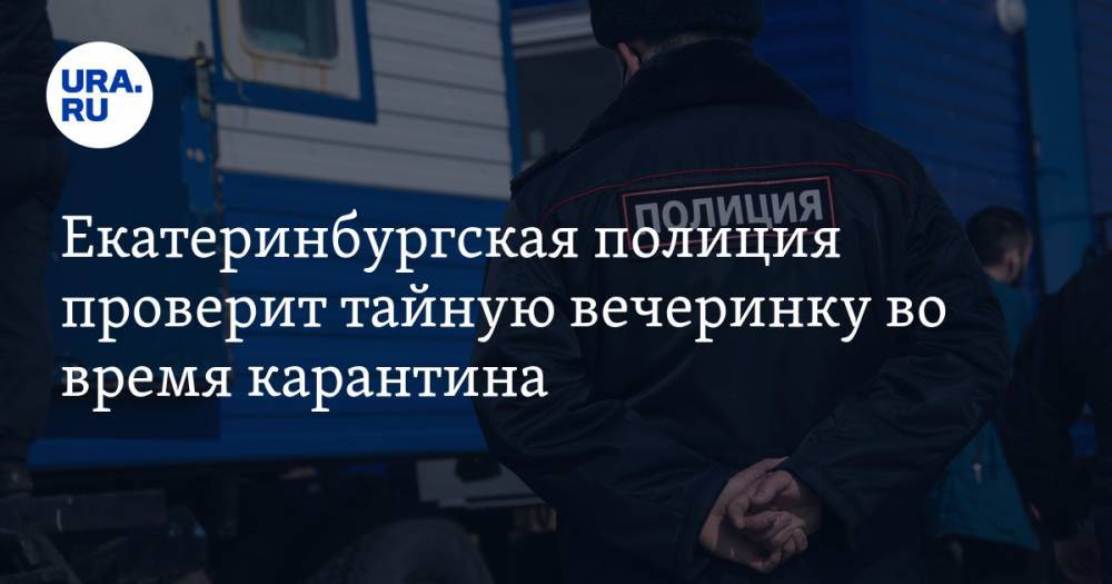 Валерий Горелых - Екатеринбургская полиция проверит тайную вечеринку во время карантина - ura.news - Екатеринбург - Свердловская обл.