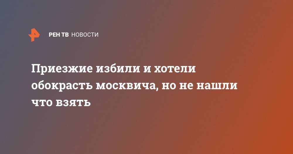 Приезжие избили и хотели обокрасть москвича, но не нашли что взять - ren.tv - Москва
