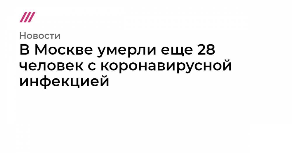 Сергей Собянин - Вильям Айлиш - В Москве умерли еще 28 человек с коронавирусной инфекцией - tvrain.ru - Москва - Россия - Иркутск - Таиланд