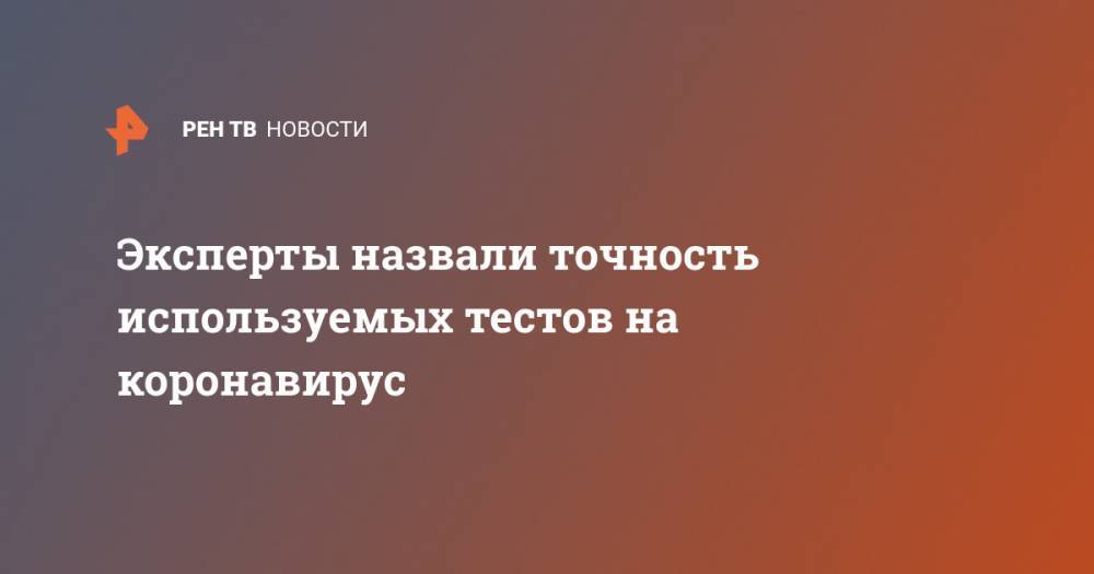 Эксперты назвали точность используемых тестов на коронавирус - ren.tv
