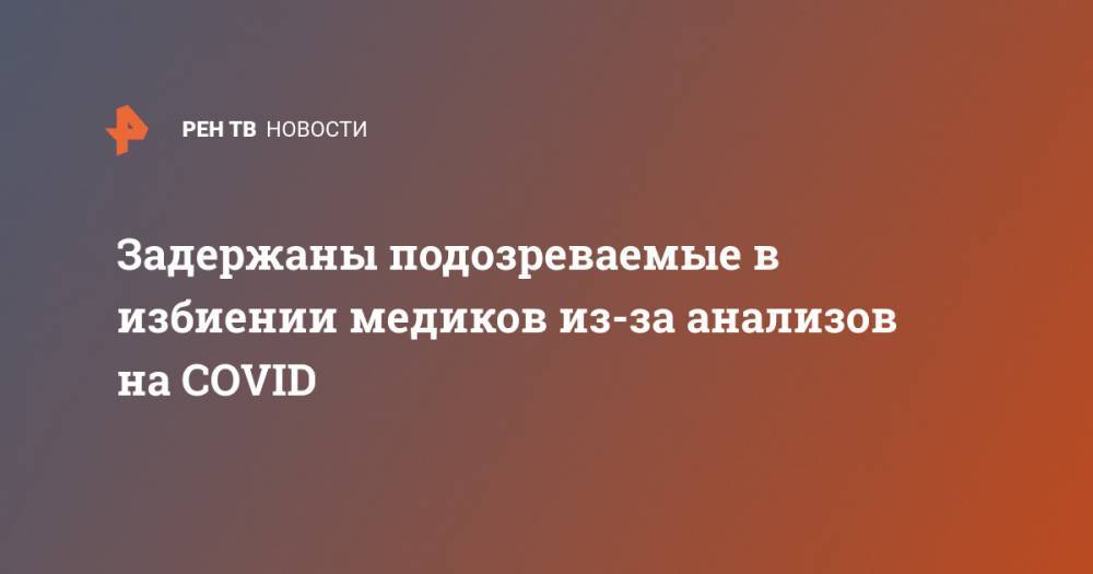 Задержаны подозреваемые в избиении медиков из-за анализов на COVID - ren.tv - Россия - Кировская обл.