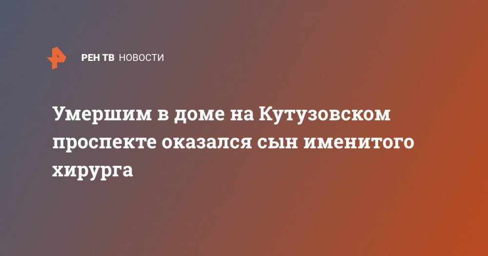 Умершим в доме на Кутузовском проспекте оказался сын именитого хирурга - ren.tv - Москва - Россия