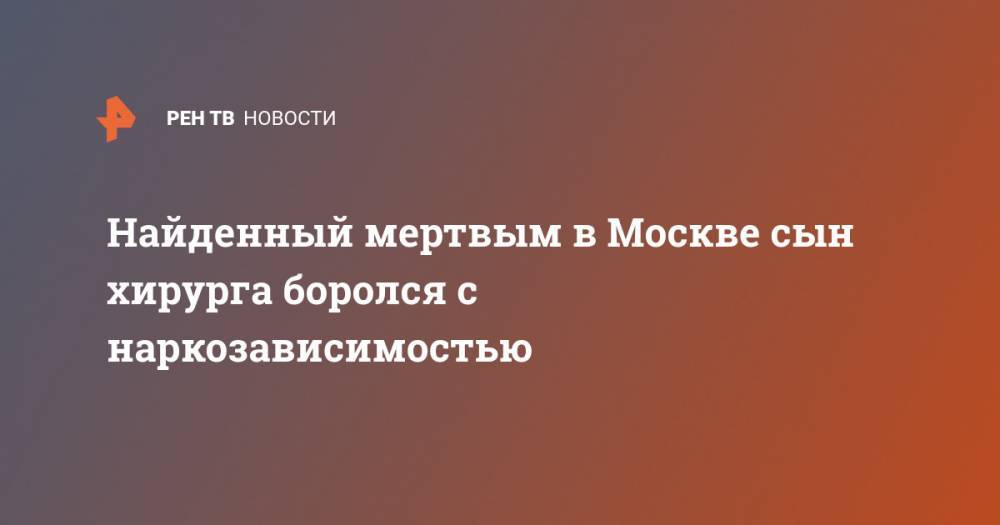 Найденный мертвым в Москве сын хирурга боролся с наркозависимостью - ren.tv - Москва