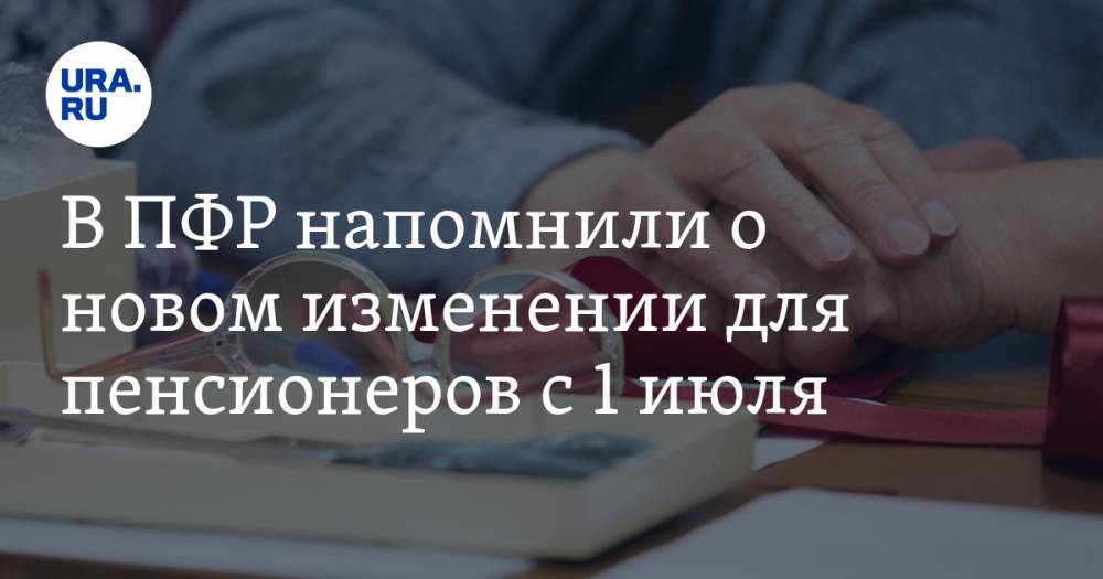 В ПФР напомнили о новом изменении для пенсионеров с 1 июля - ura.news - Россия