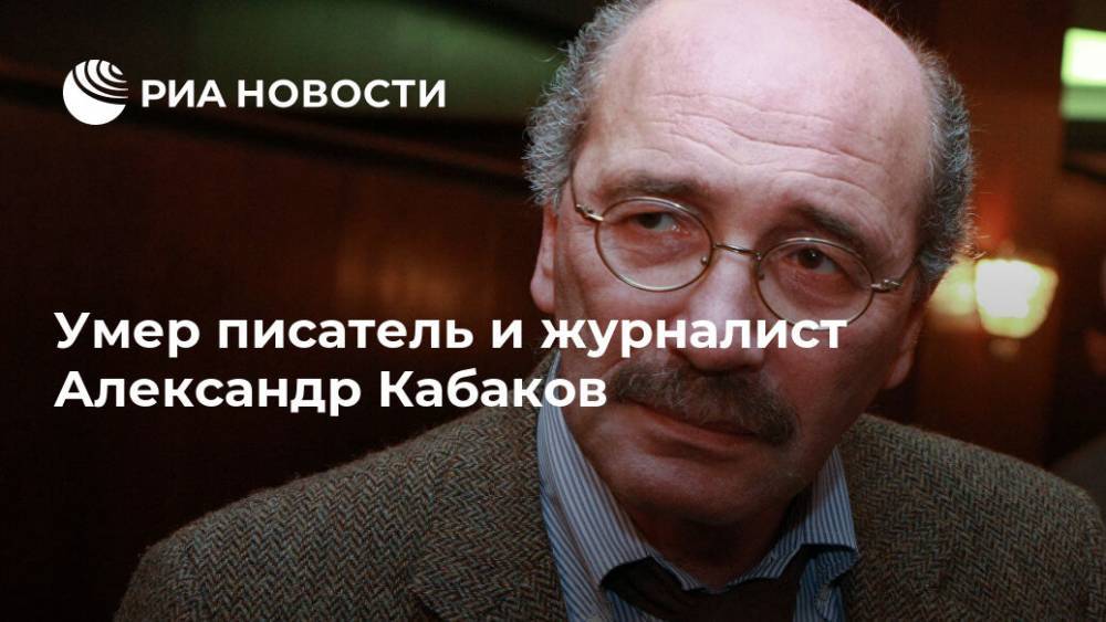 Андрей Колесников - Умер писатель и журналист Александр Кабаков - ria.ru - Москва
