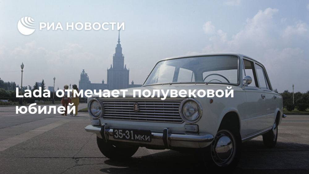 Lada отмечает полувековой юбилей - ria.ru - Москва - Тольятти