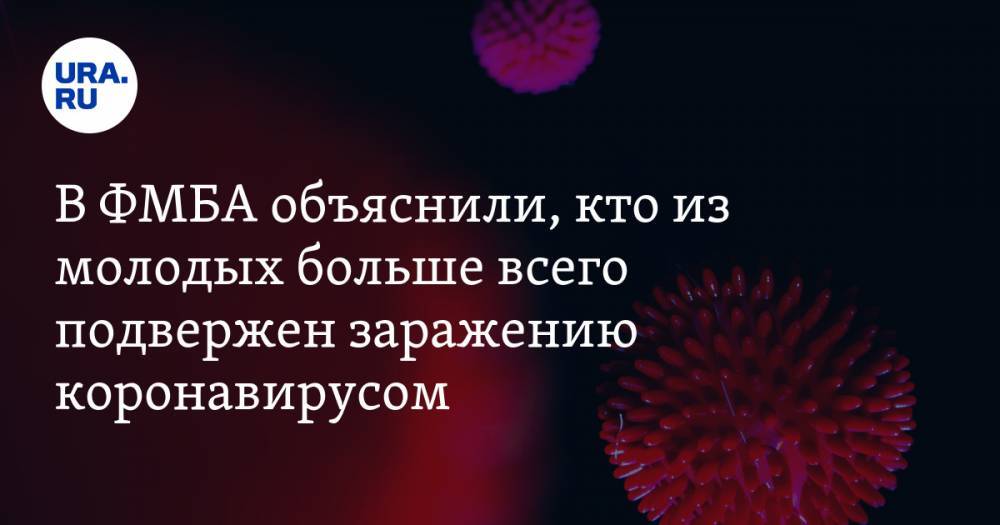 Елен Малышев - В ФМБА объяснили, кто из молодых больше всего подвержен заражению коронавирусом - ura.news
