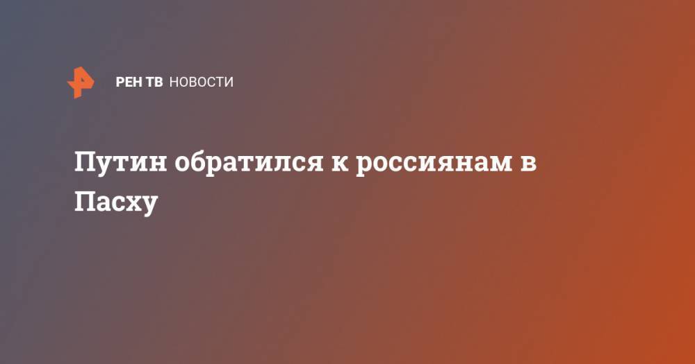Владимир Путин - Путин обратился к россиянам в Пасху - ren.tv - Россия