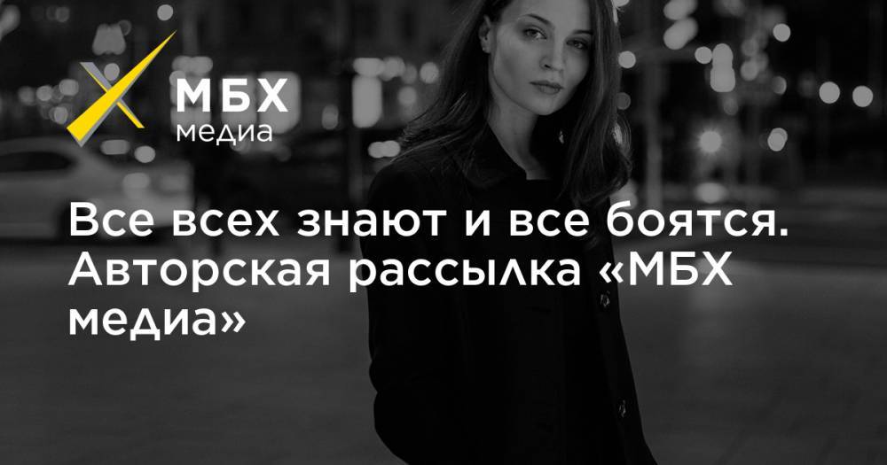 Все всех знают и все боятся. Авторская рассылка «МБХ медиа» - mbk.news
