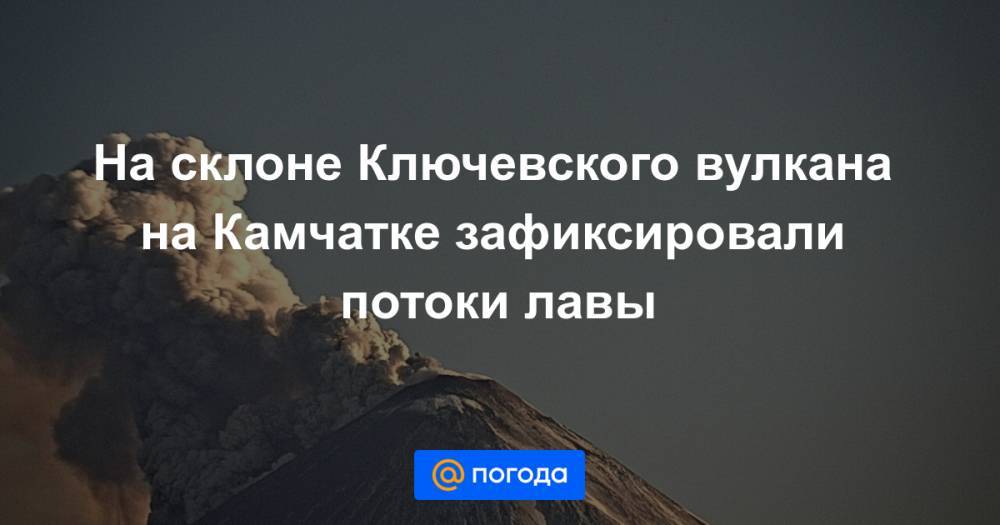 На склоне Ключевского вулкана на Камчатке зафиксировали потоки лавы - news.mail.ru - Камчатский край - Петропавловск-Камчатский