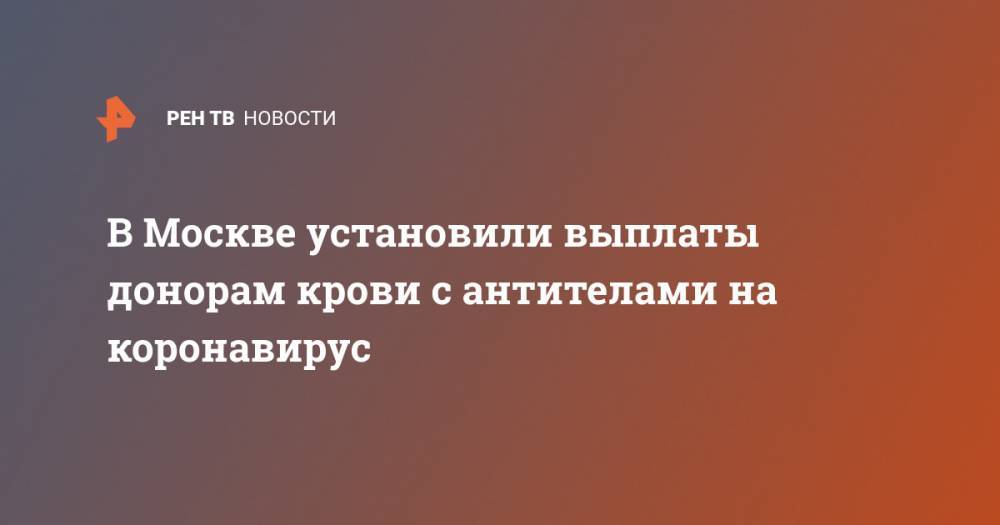 Сергей Собянин - В Москве установили выплаты донорам крови с антителами на коронавирус - ren.tv - Москва - Россия