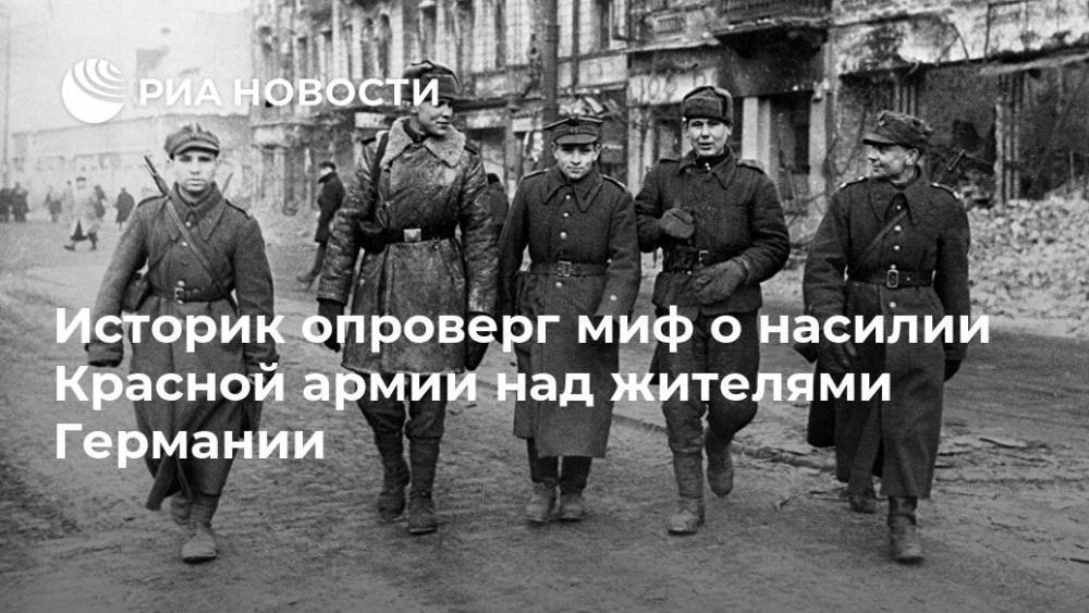 Историк опроверг миф о насилии Красной армии над жителями Германии - ria.ru - Москва - Россия - Германия