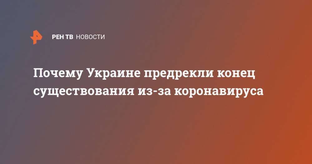 Анна Герман - Почему Украине предрекли конец существования из-за коронавируса - ren.tv - Украина