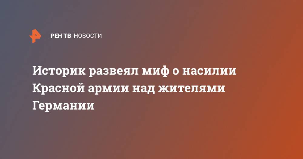 Иосиф Сталин - Историк развеял миф о насилии Красной армии над жителями Германии - ren.tv - Россия - Германия