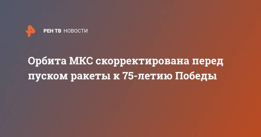 Орбита МКС скорректирована перед пуском ракеты к 75-летию Победы - ren.tv
