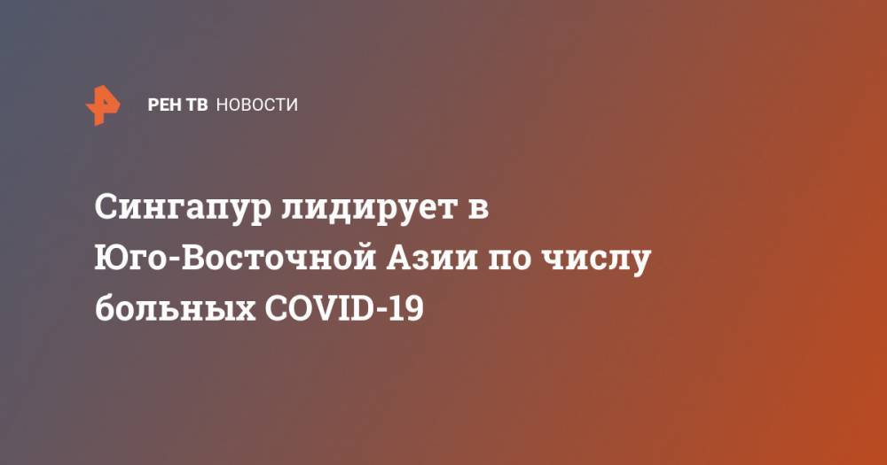 Сингапур лидирует в Юго-Восточной Азии по числу больных COVID-19 - ren.tv - Сингапур - Индонезия - Республика Сингапур