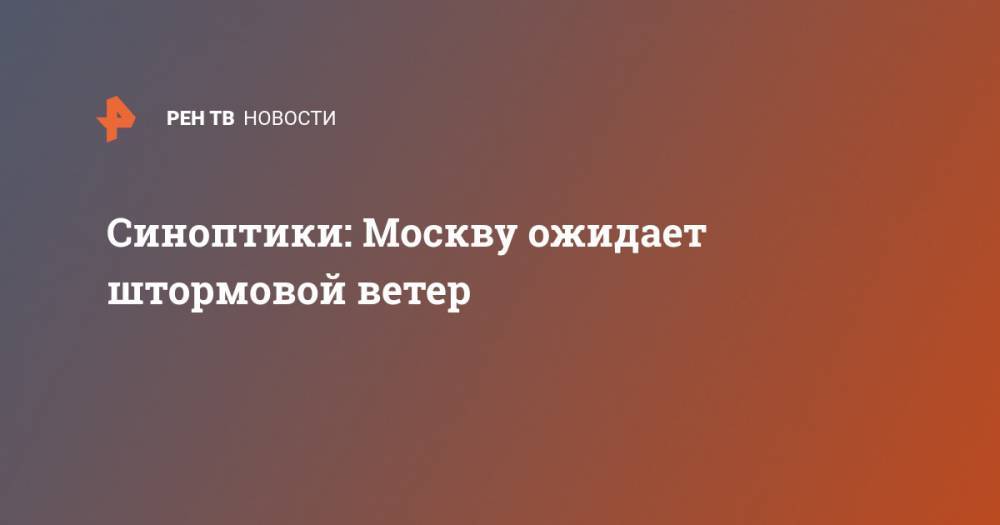 Евгений Тишковец - Синоптики: Москву ожидает штормовой ветер - ren.tv - Москва - Россия