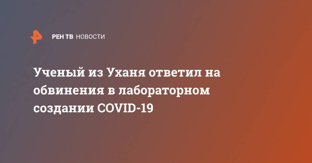 Ученый из Уханя ответил на обвинения в лабораторном создании COVID-19 - ren.tv - Китай - Ухань