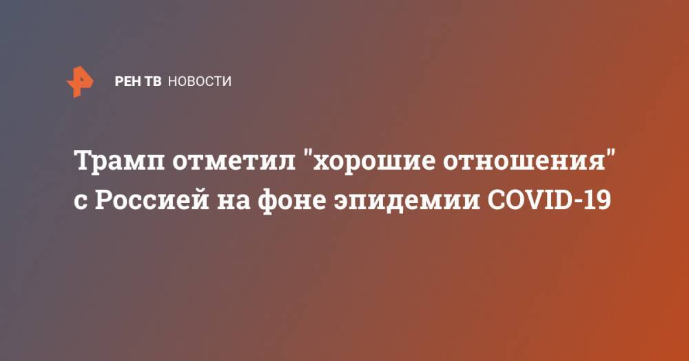Дональд Трамп - Трамп отметил "хорошие отношения" с Россией на фоне эпидемии COVID-19 - ren.tv - Россия - Китай - США - КНДР - Иран - Саудовская Аравия