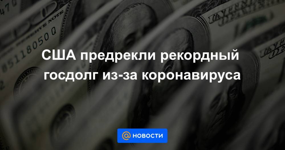 США предрекли рекордный госдолг из-за коронавируса - news.mail.ru - США