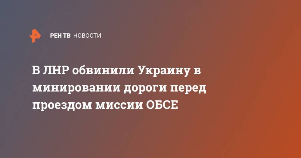 В ЛНР обвинили Украину в минировании дороги перед проездом миссии ОБСЕ - ren.tv - Украина - Киев - ЛНР