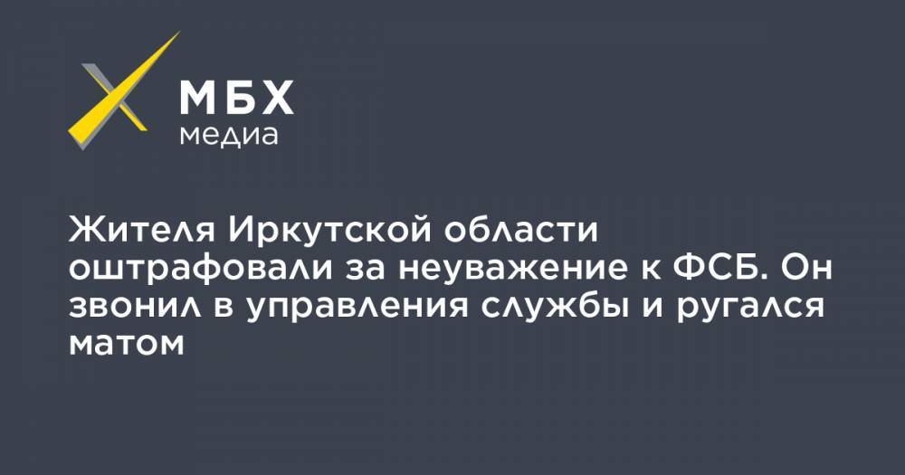 Жителя Иркутской области оштрафовали за неуважение к ФСБ. Он звонил в управления службы и ругался матом - mbk.news - Иркутская обл. - Санкт-Петербург - Краснодарский край - респ.Бурятия - Астраханская обл.
