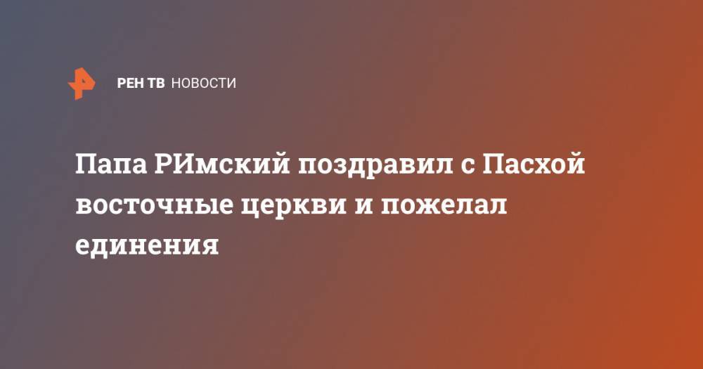 Франциск - Папа РИмский поздравил с Пасхой восточные церкви и пожелал единения - ren.tv - Ватикан