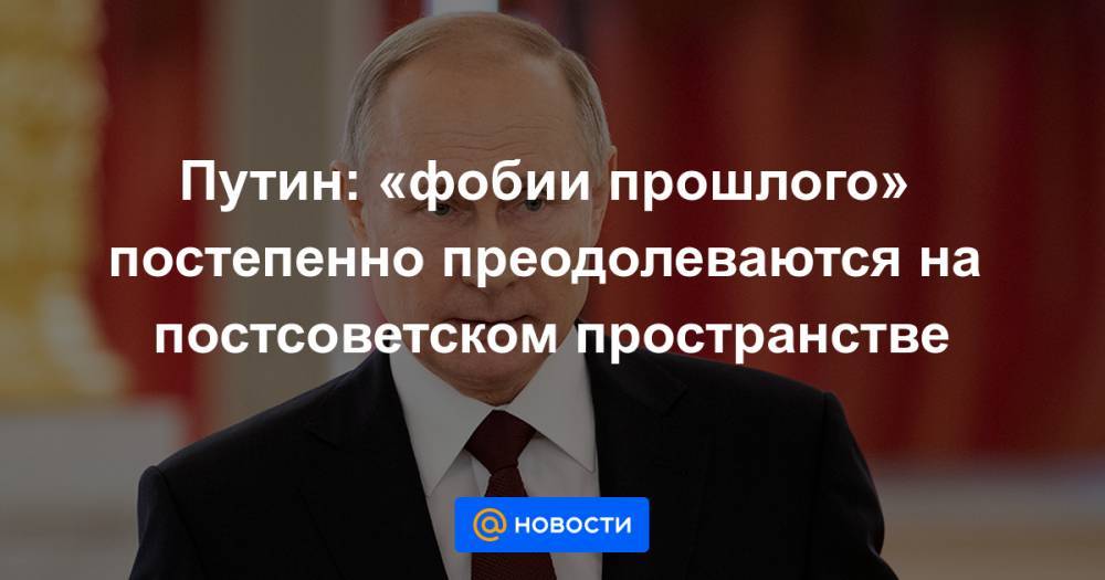 Путин: «фобии прошлого» постепенно преодолеваются на постсоветском пространстве - news.mail.ru - Россия - Армения - Казахстан - Белоруссия - Киргизия - Советская