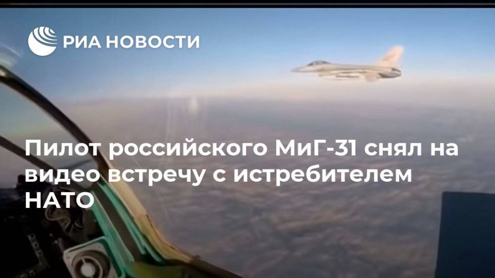 Пилот российского МиГ-31 снял на видео встречу с истребителем НАТО - ria.ru - Москва - Россия
