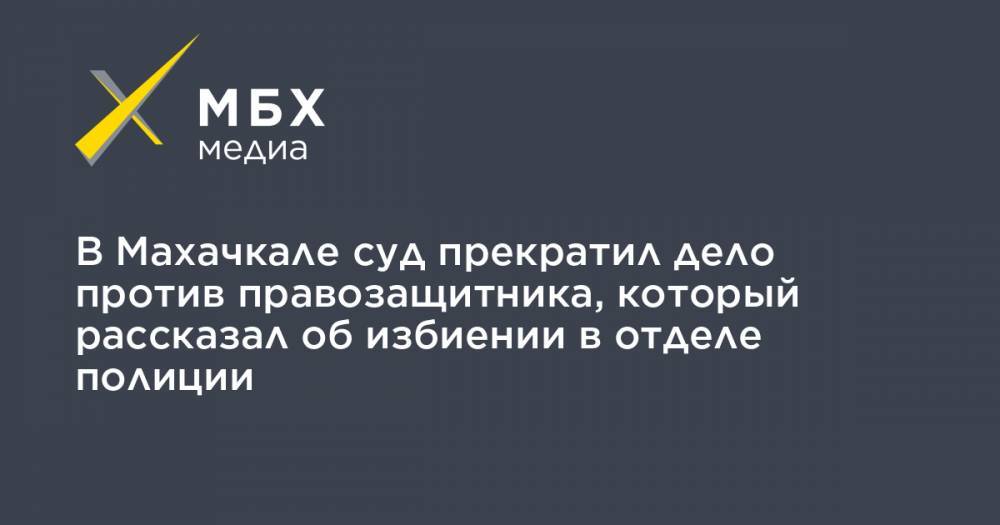 В Махачкале суд прекратил дело против правозащитника, который рассказал об избиении в отделе полиции - mbk.news - Махачкала
