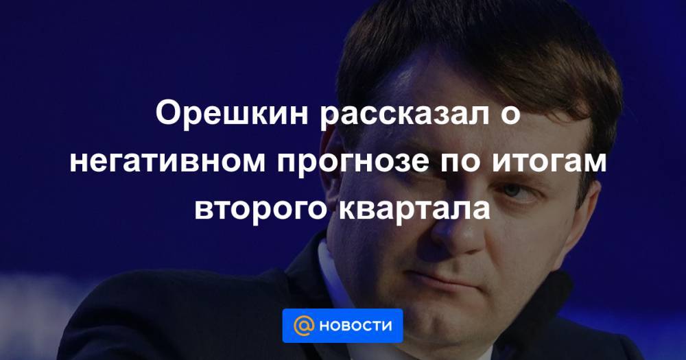 Эльвира Набиуллина - Орешкин рассказал о негативном прогнозе по итогам второго квартала - news.mail.ru - Россия