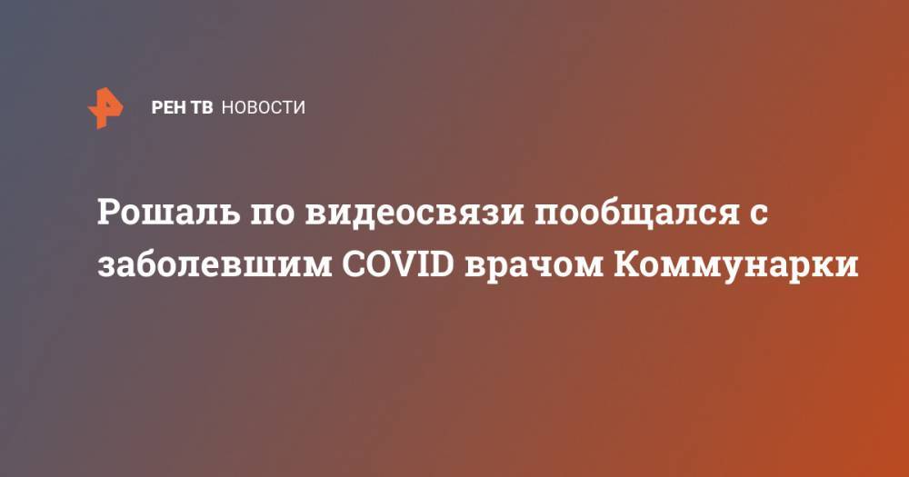 Леонид Рошаль - Рошаль по видеосвязи пообщался с заболевшим COVID врачом Коммунарки - ren.tv - Россия