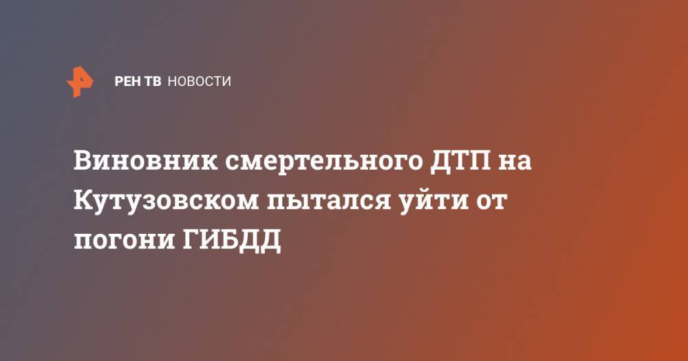Виновник смертельного ДТП на Кутузовском пытался уйти от погони ГИБДД - ren.tv - Москва