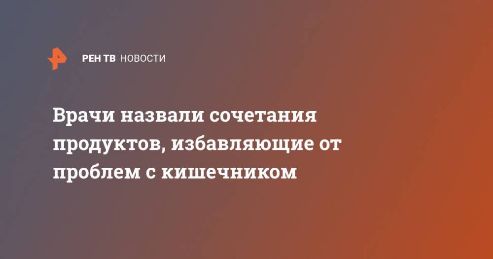 Врачи назвали сочетания продуктов, избавляющие от проблем с кишечником - ren.tv