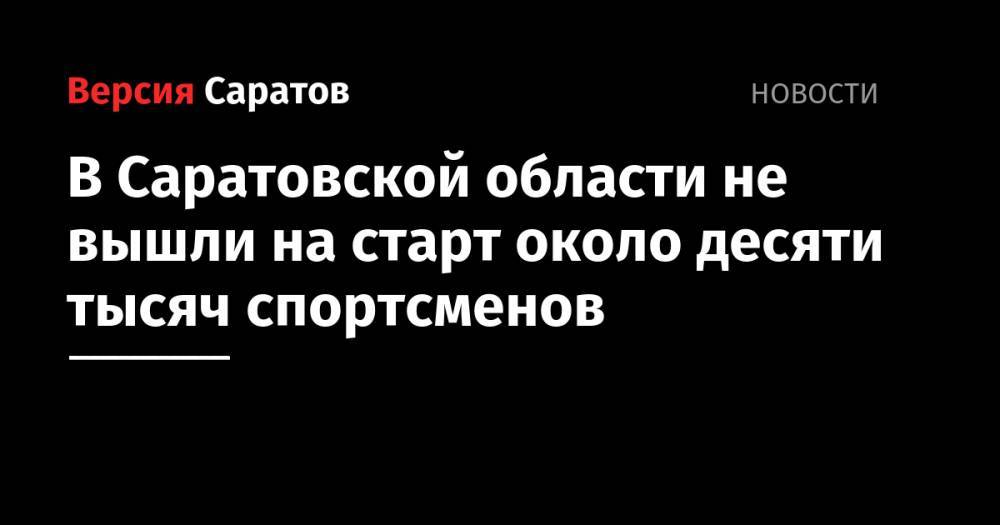 В Саратовской области не вышли на старт около десяти тысяч спортсменов - nversia.ru - Саратовская обл. - Саратов - Вольск - Аткарск