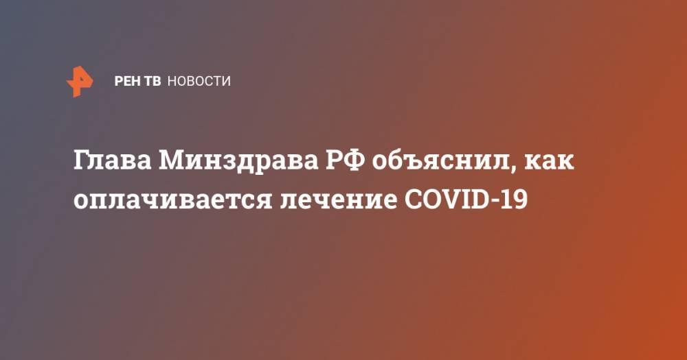 Михаил Мурашко - Глава Минздрава РФ объяснил, как оплачивается лечение COVID-19 - ren.tv - Москва - Россия - Китай