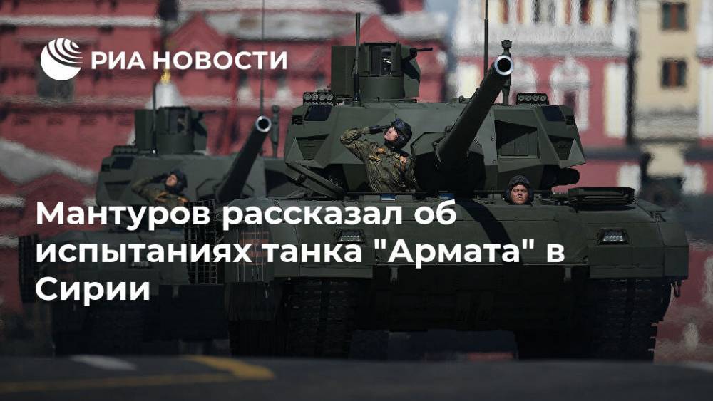 Денис Мантуров - Мантуров рассказал об испытаниях танка "Армата" в Сирии - ria.ru - Москва - Россия - Сирия