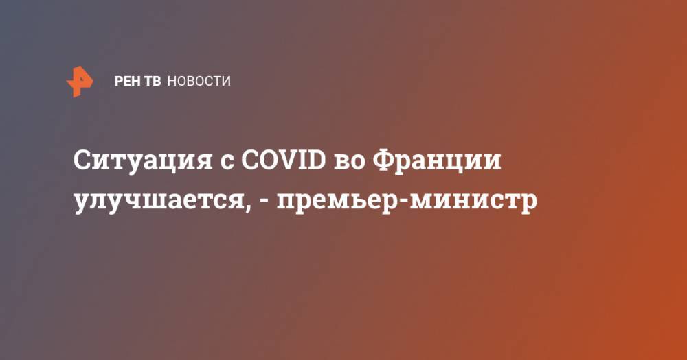 Эммануэль Макрон - Ситуация с COVID во Франции улучшается, - премьер-министр - ren.tv - Франция