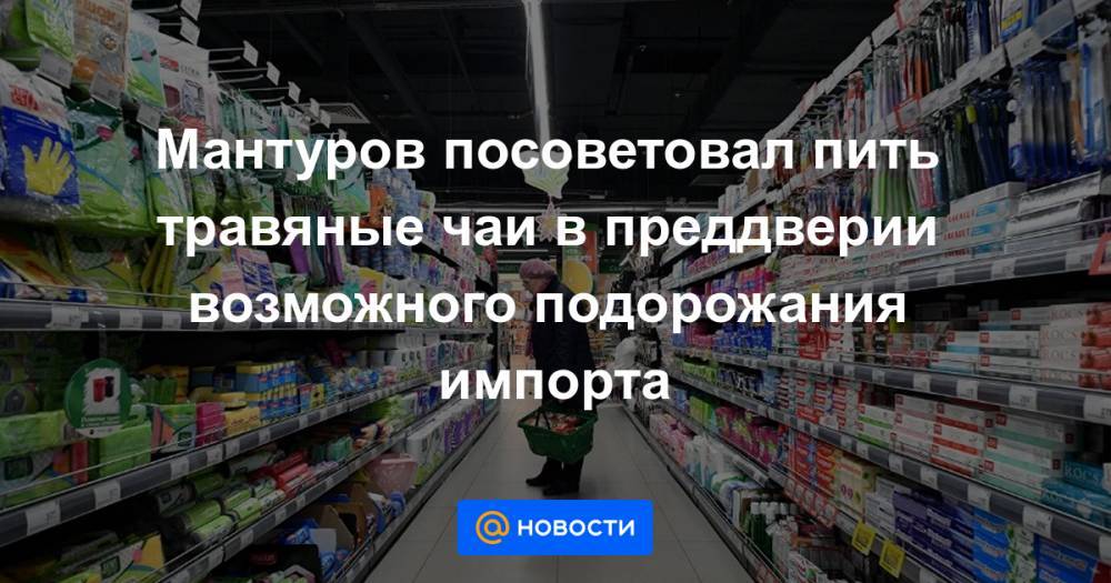 Денис Мантуров - Мантуров посоветовал пить травяные чаи в преддверии возможного подорожания импорта - news.mail.ru - Россия