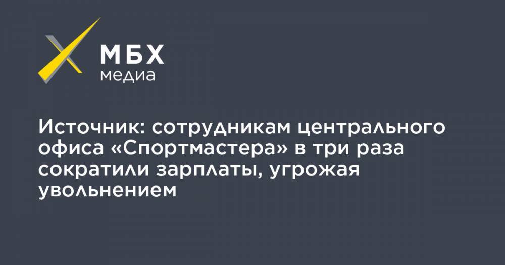 Источник: сотрудникам центрального офиса «Спортмастера» в три раза сократили зарплаты, угрожая увольнением - mbk.news