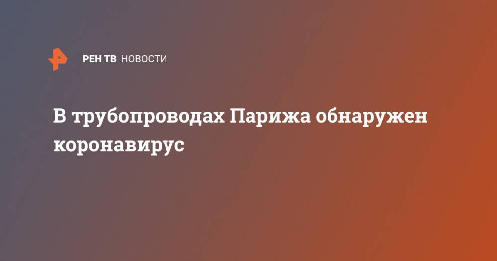 В трубопроводах Парижа обнаружен коронавирус - ren.tv - Франция - Париж