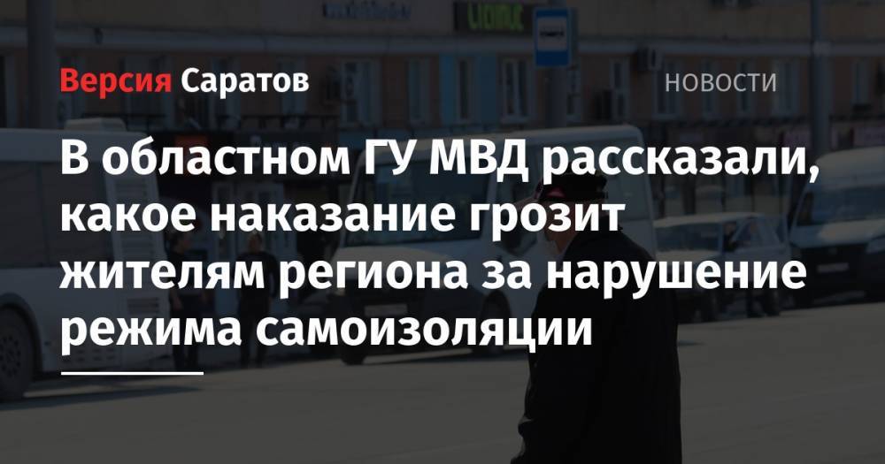 В областном ГУ МВД рассказали, какое наказание грозит жителям региона за нарушение режима самоизоляции - nversia.ru - Саратовская обл.