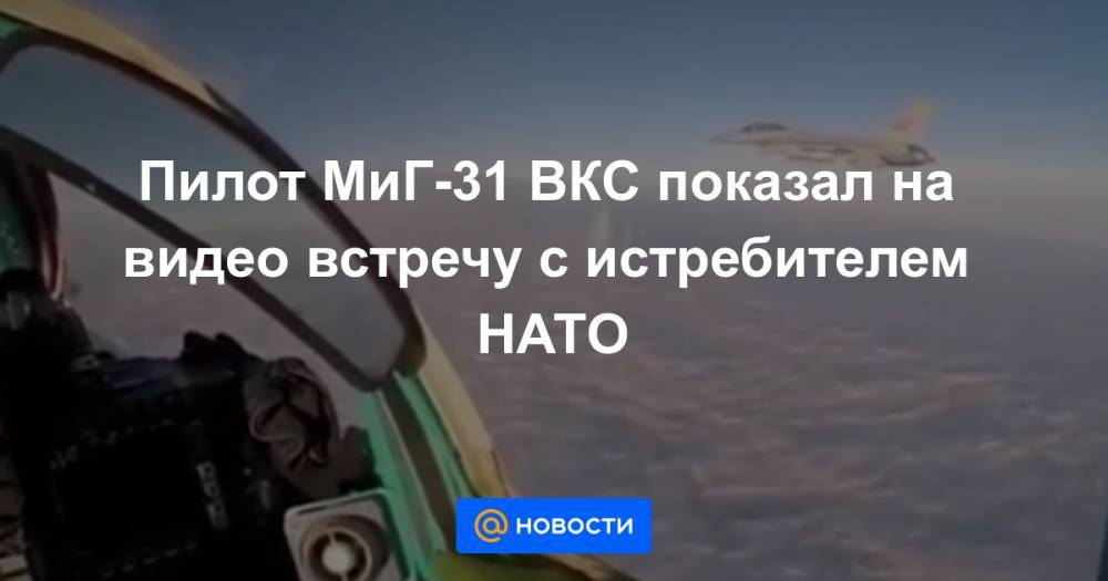 Пилот МиГ-31 ВКС показал на видео встречу с истребителем НАТО - news.mail.ru - Россия - Япония