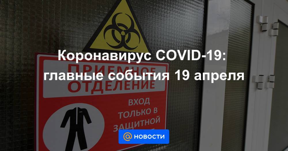 Коронавирус COVID-19: главные события 19 апреля - news.mail.ru - Россия - Китай - Ухань